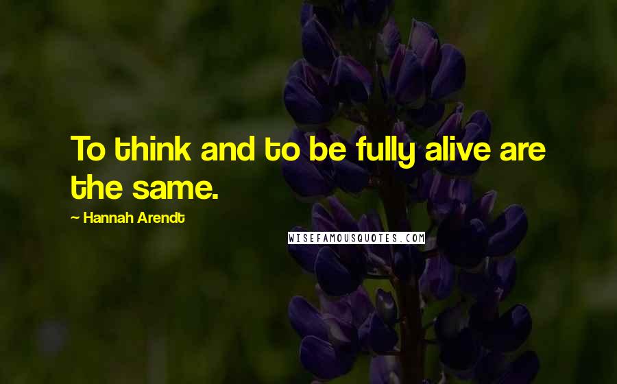 Hannah Arendt Quotes: To think and to be fully alive are the same.