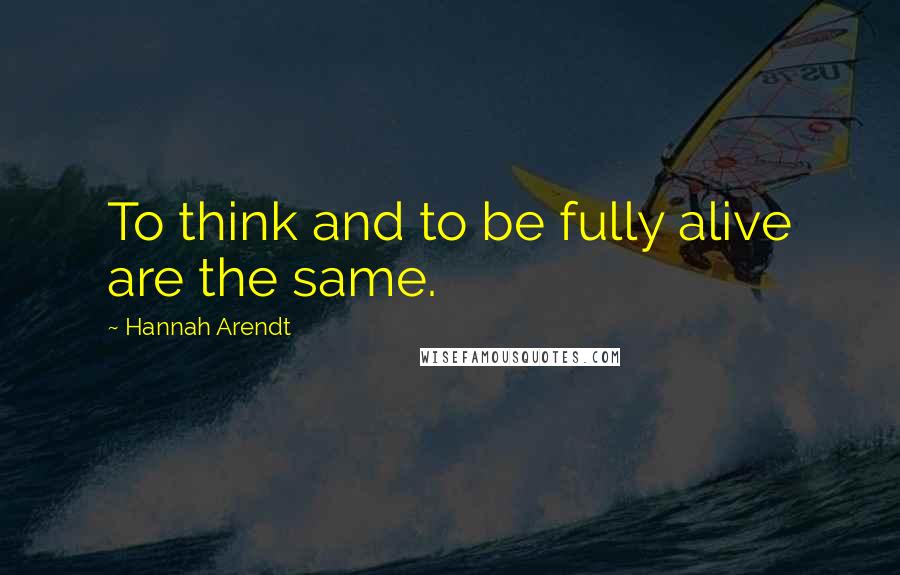 Hannah Arendt Quotes: To think and to be fully alive are the same.