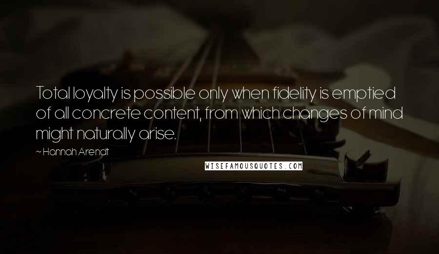 Hannah Arendt Quotes: Total loyalty is possible only when fidelity is emptied of all concrete content, from which changes of mind might naturally arise.