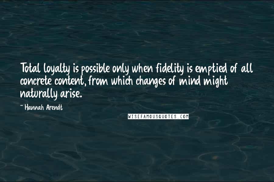 Hannah Arendt Quotes: Total loyalty is possible only when fidelity is emptied of all concrete content, from which changes of mind might naturally arise.