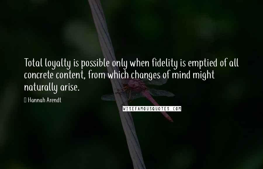 Hannah Arendt Quotes: Total loyalty is possible only when fidelity is emptied of all concrete content, from which changes of mind might naturally arise.