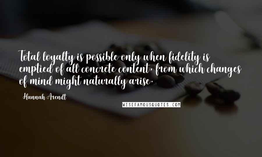 Hannah Arendt Quotes: Total loyalty is possible only when fidelity is emptied of all concrete content, from which changes of mind might naturally arise.