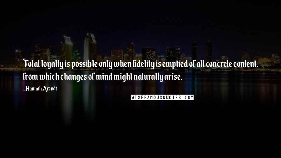 Hannah Arendt Quotes: Total loyalty is possible only when fidelity is emptied of all concrete content, from which changes of mind might naturally arise.