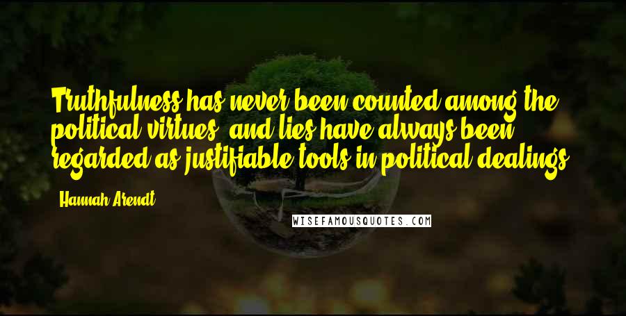 Hannah Arendt Quotes: Truthfulness has never been counted among the political virtues, and lies have always been regarded as justifiable tools in political dealings.