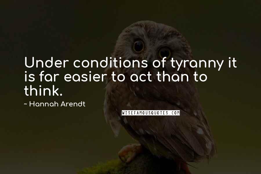 Hannah Arendt Quotes: Under conditions of tyranny it is far easier to act than to think.