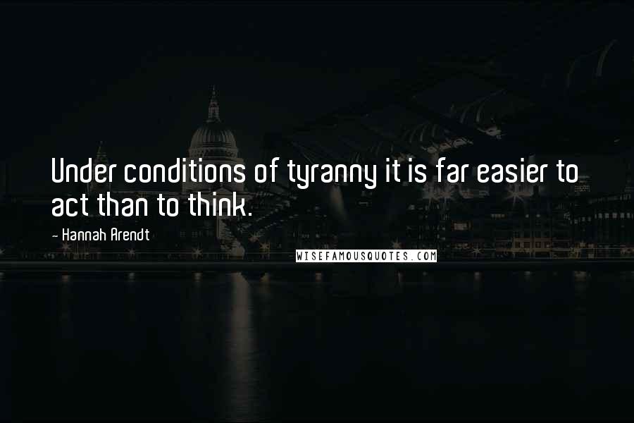 Hannah Arendt Quotes: Under conditions of tyranny it is far easier to act than to think.