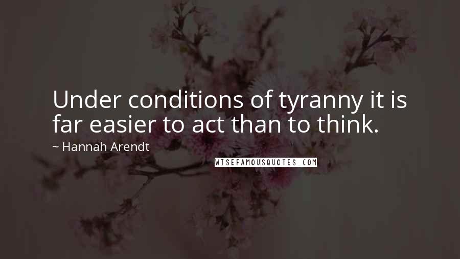 Hannah Arendt Quotes: Under conditions of tyranny it is far easier to act than to think.