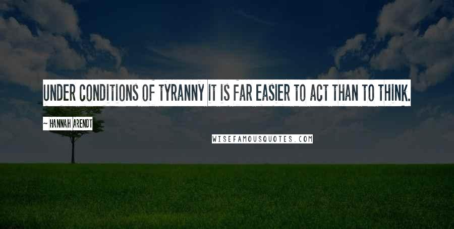 Hannah Arendt Quotes: Under conditions of tyranny it is far easier to act than to think.