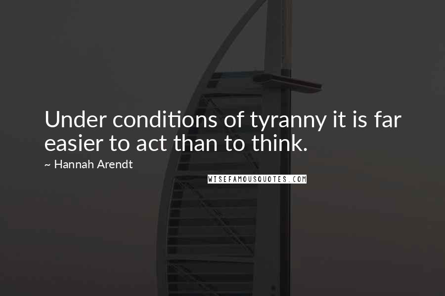 Hannah Arendt Quotes: Under conditions of tyranny it is far easier to act than to think.