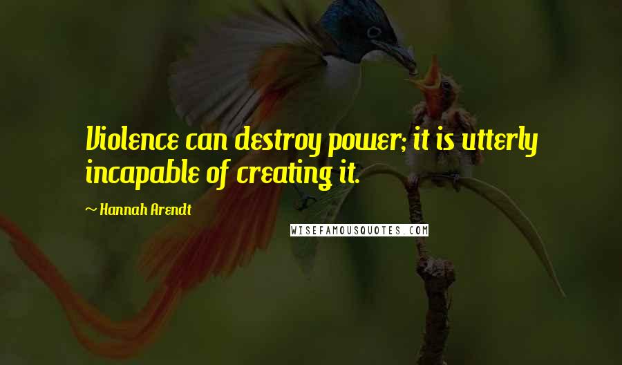 Hannah Arendt Quotes: Violence can destroy power; it is utterly incapable of creating it.