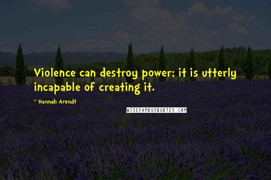 Hannah Arendt Quotes: Violence can destroy power; it is utterly incapable of creating it.