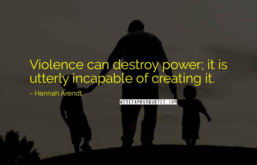 Hannah Arendt Quotes: Violence can destroy power; it is utterly incapable of creating it.