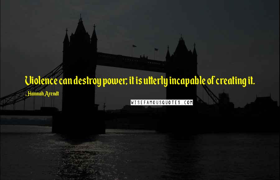 Hannah Arendt Quotes: Violence can destroy power; it is utterly incapable of creating it.