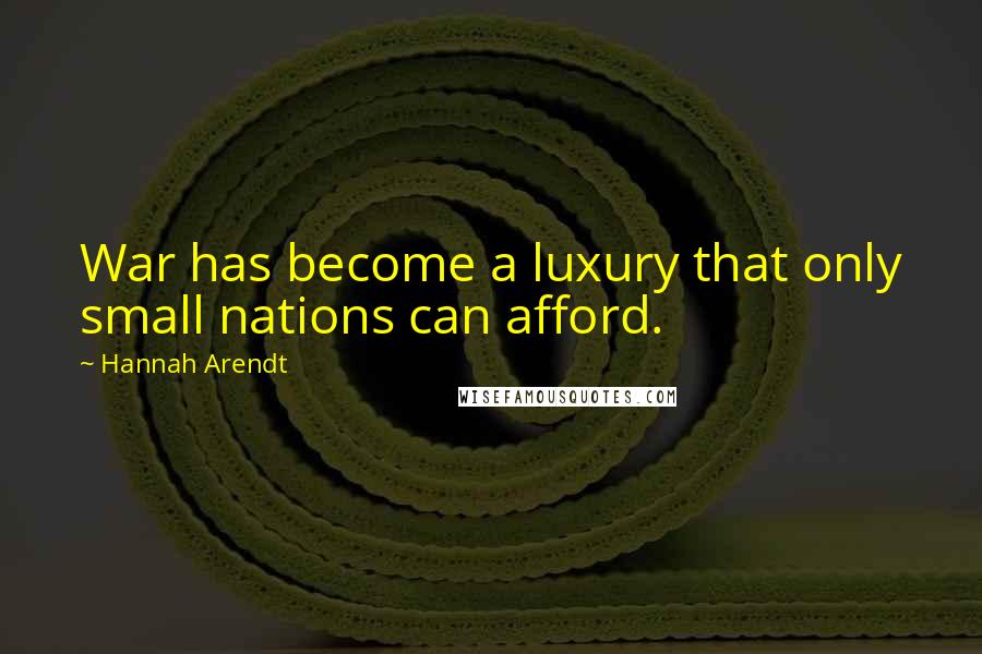 Hannah Arendt Quotes: War has become a luxury that only small nations can afford.