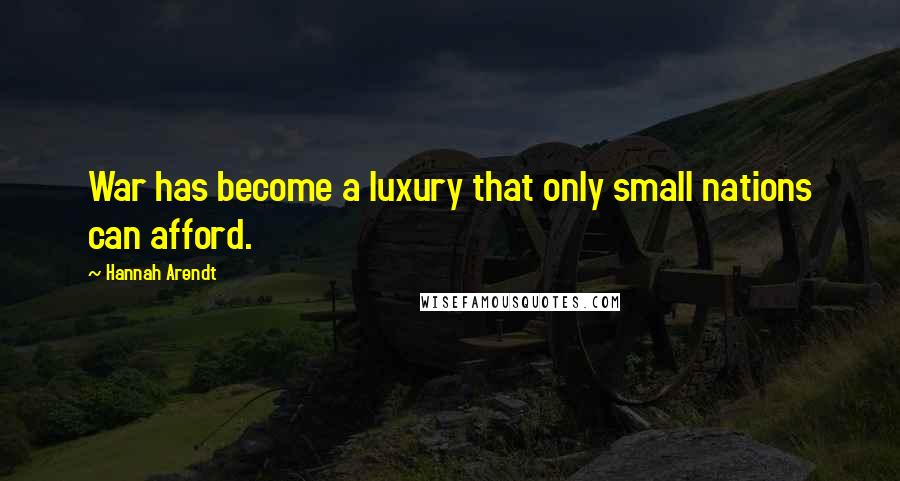 Hannah Arendt Quotes: War has become a luxury that only small nations can afford.