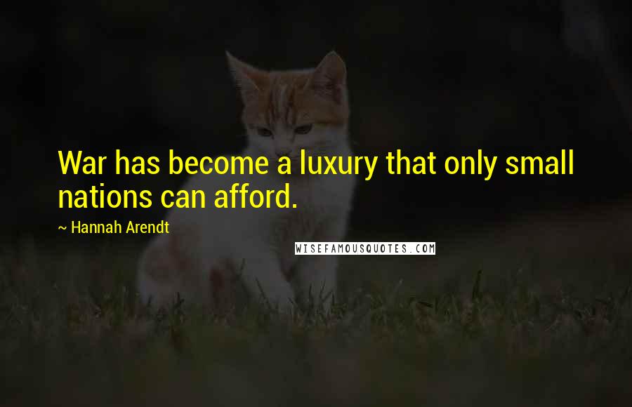 Hannah Arendt Quotes: War has become a luxury that only small nations can afford.