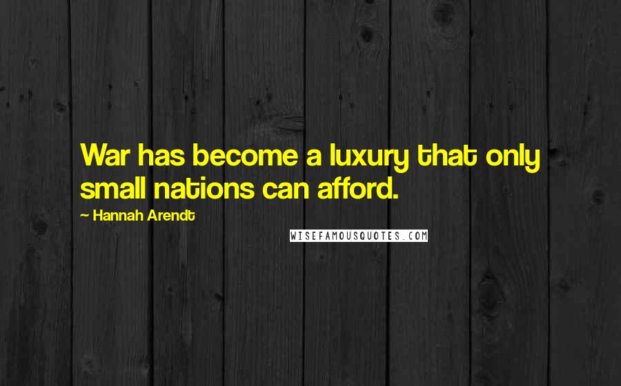 Hannah Arendt Quotes: War has become a luxury that only small nations can afford.