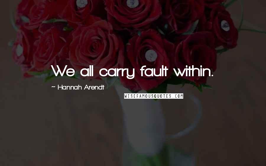 Hannah Arendt Quotes: We all carry fault within.