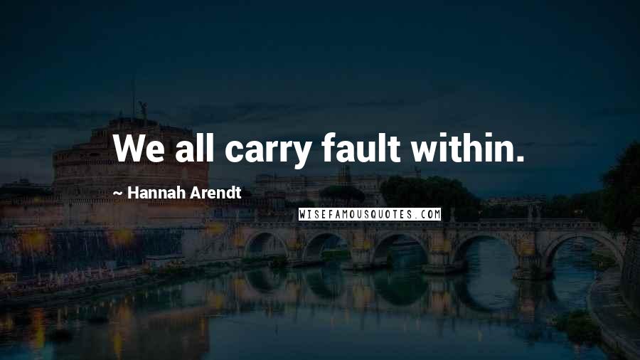 Hannah Arendt Quotes: We all carry fault within.