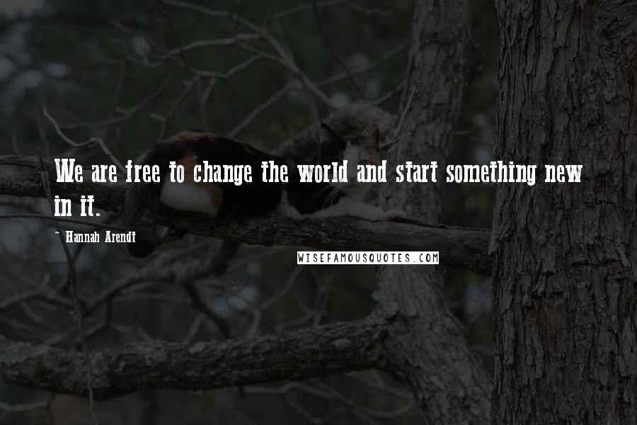 Hannah Arendt Quotes: We are free to change the world and start something new in it.