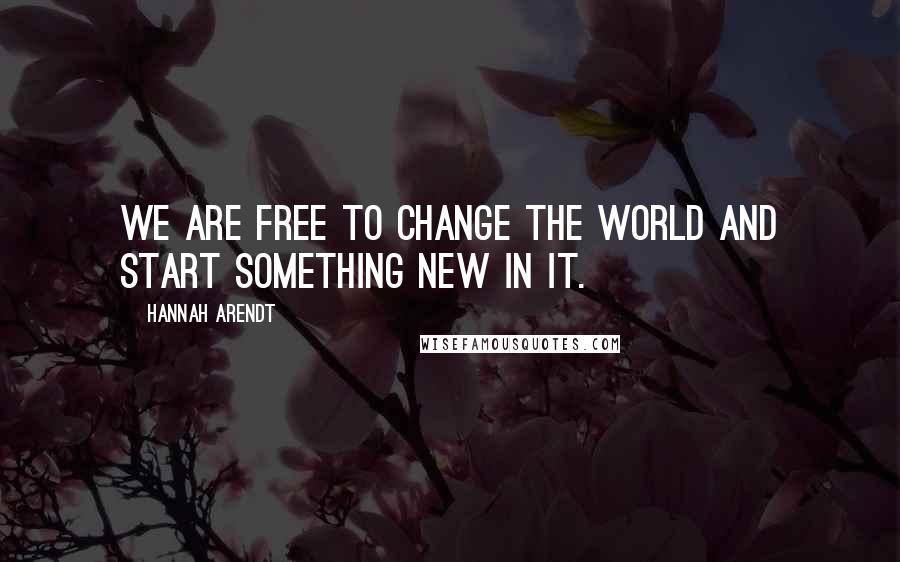 Hannah Arendt Quotes: We are free to change the world and start something new in it.