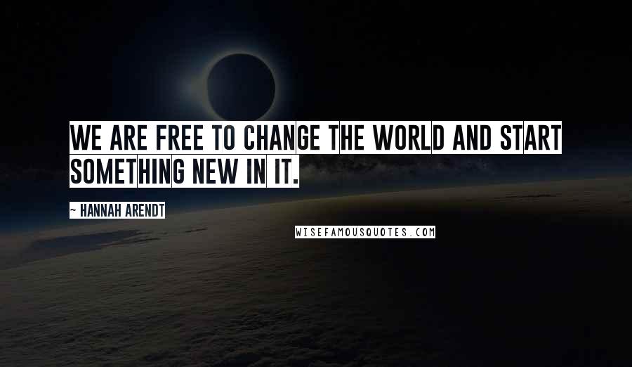 Hannah Arendt Quotes: We are free to change the world and start something new in it.