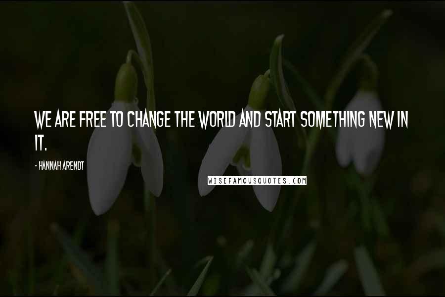 Hannah Arendt Quotes: We are free to change the world and start something new in it.