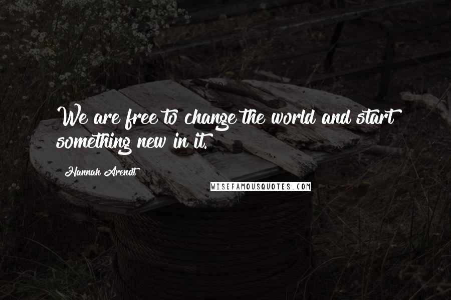 Hannah Arendt Quotes: We are free to change the world and start something new in it.