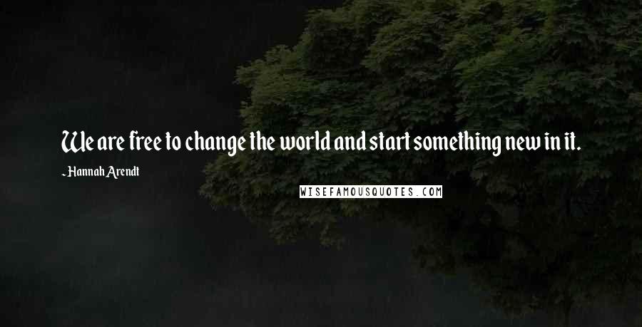 Hannah Arendt Quotes: We are free to change the world and start something new in it.