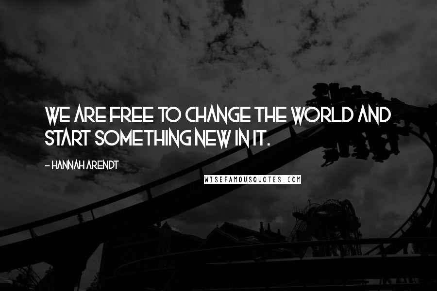 Hannah Arendt Quotes: We are free to change the world and start something new in it.