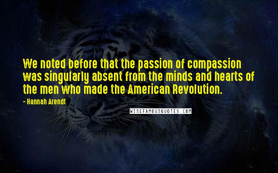 Hannah Arendt Quotes: We noted before that the passion of compassion was singularly absent from the minds and hearts of the men who made the American Revolution.