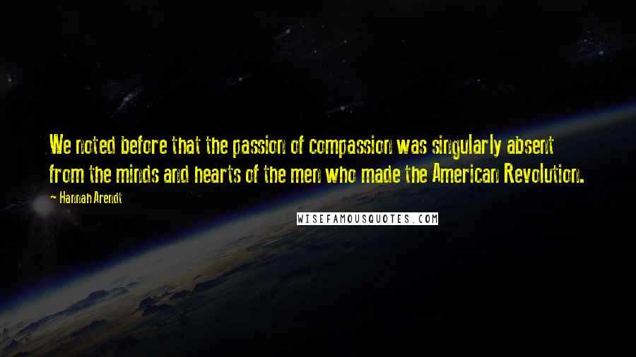 Hannah Arendt Quotes: We noted before that the passion of compassion was singularly absent from the minds and hearts of the men who made the American Revolution.