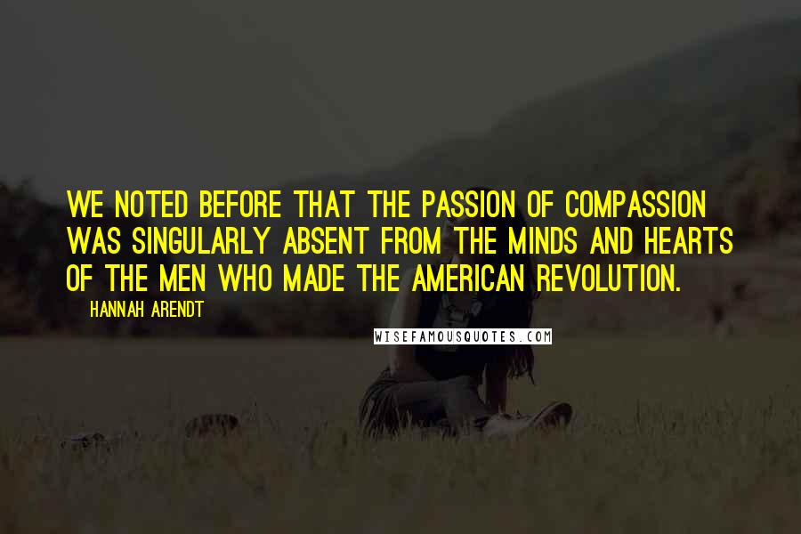 Hannah Arendt Quotes: We noted before that the passion of compassion was singularly absent from the minds and hearts of the men who made the American Revolution.