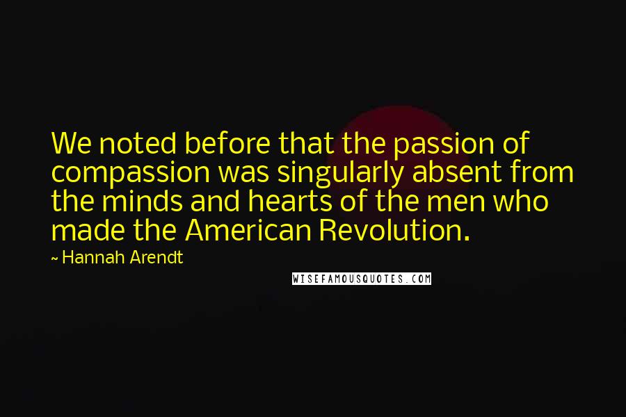 Hannah Arendt Quotes: We noted before that the passion of compassion was singularly absent from the minds and hearts of the men who made the American Revolution.