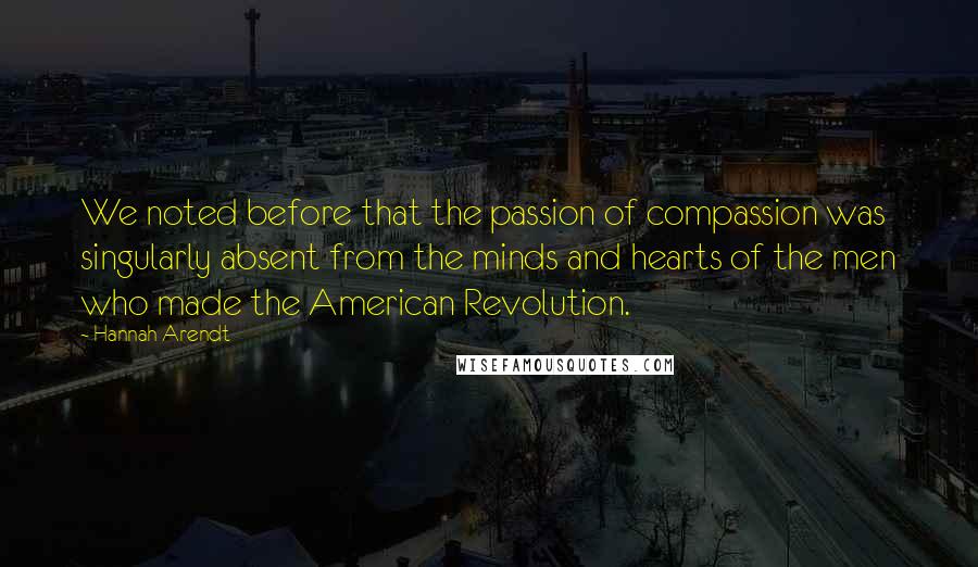 Hannah Arendt Quotes: We noted before that the passion of compassion was singularly absent from the minds and hearts of the men who made the American Revolution.