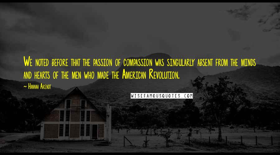 Hannah Arendt Quotes: We noted before that the passion of compassion was singularly absent from the minds and hearts of the men who made the American Revolution.