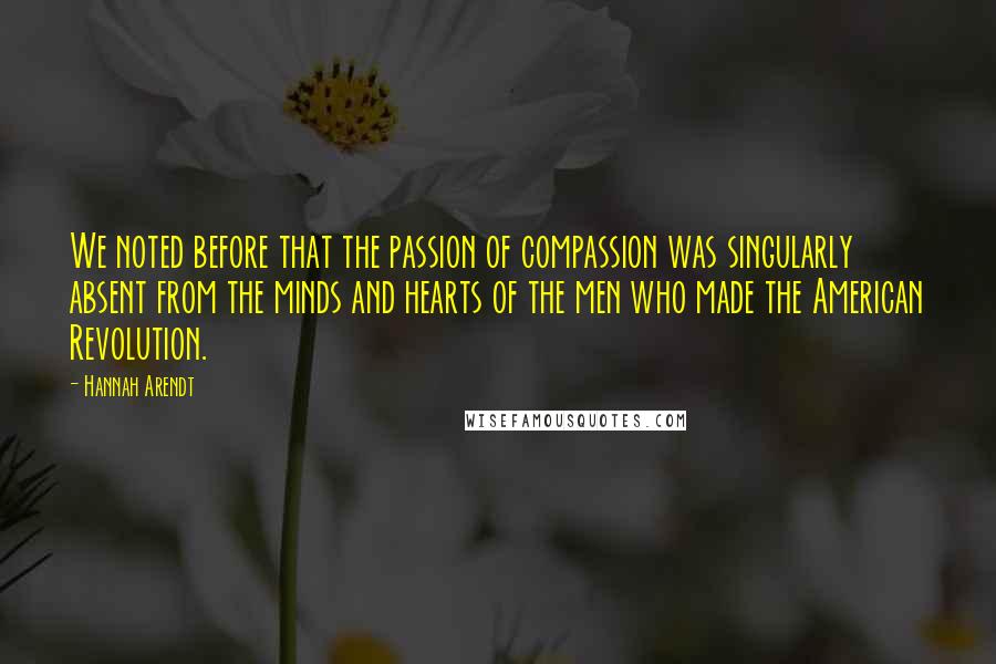 Hannah Arendt Quotes: We noted before that the passion of compassion was singularly absent from the minds and hearts of the men who made the American Revolution.