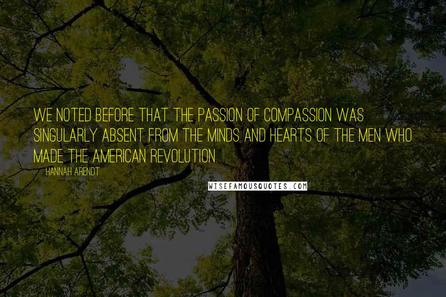 Hannah Arendt Quotes: We noted before that the passion of compassion was singularly absent from the minds and hearts of the men who made the American Revolution.