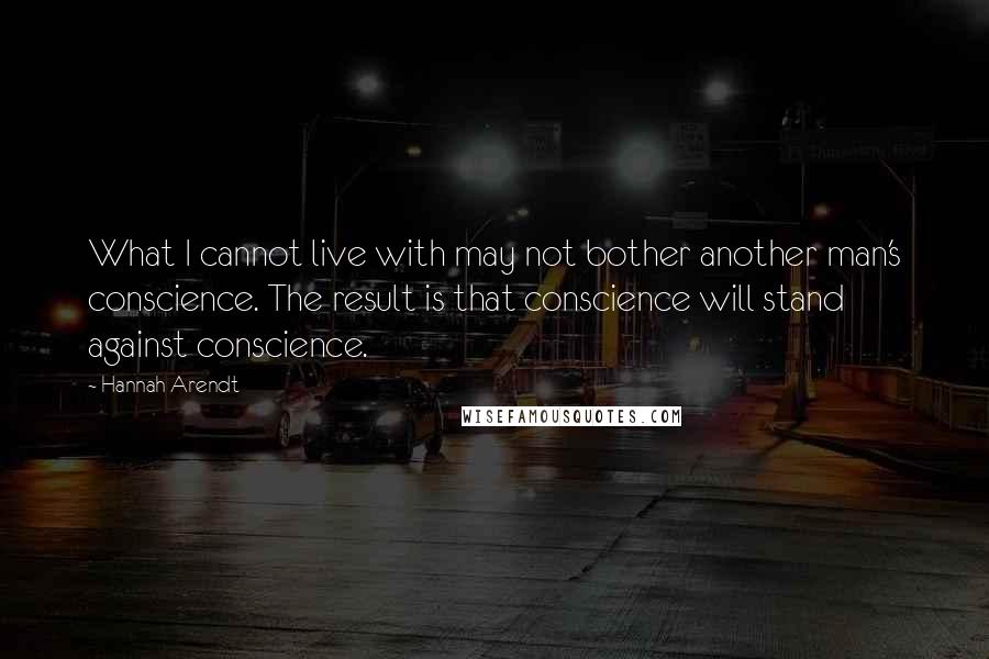 Hannah Arendt Quotes: What I cannot live with may not bother another man's conscience. The result is that conscience will stand against conscience.