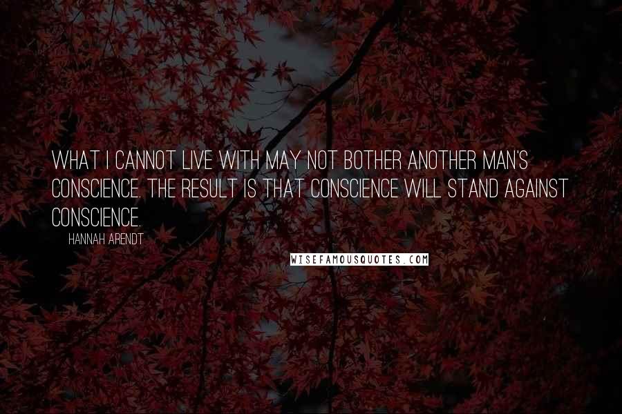 Hannah Arendt Quotes: What I cannot live with may not bother another man's conscience. The result is that conscience will stand against conscience.