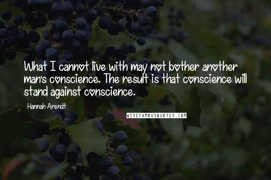 Hannah Arendt Quotes: What I cannot live with may not bother another man's conscience. The result is that conscience will stand against conscience.