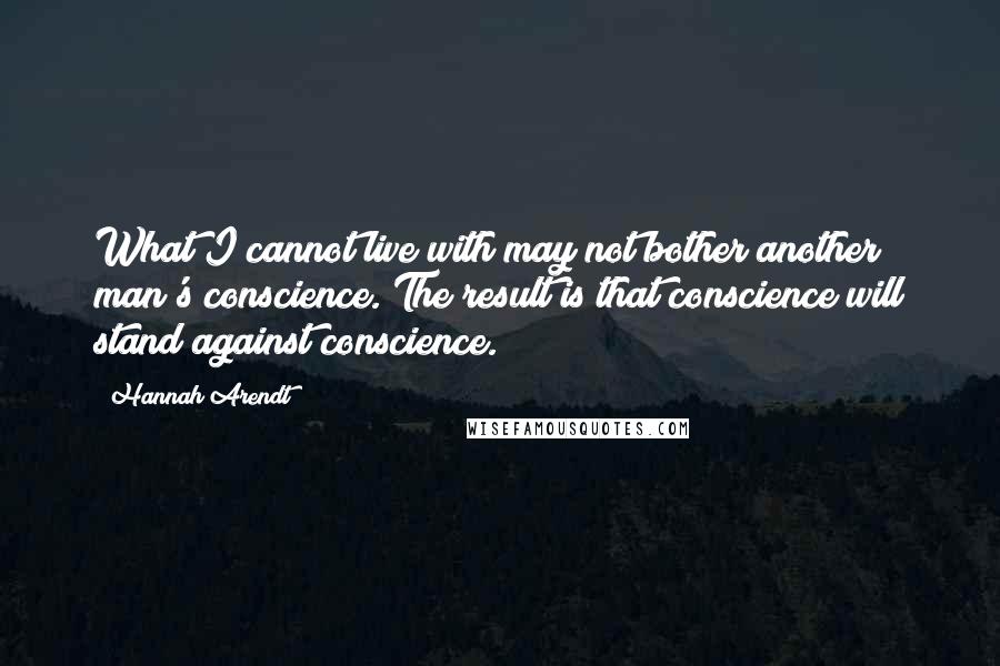 Hannah Arendt Quotes: What I cannot live with may not bother another man's conscience. The result is that conscience will stand against conscience.
