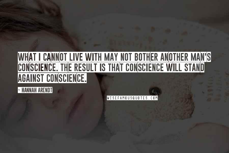 Hannah Arendt Quotes: What I cannot live with may not bother another man's conscience. The result is that conscience will stand against conscience.