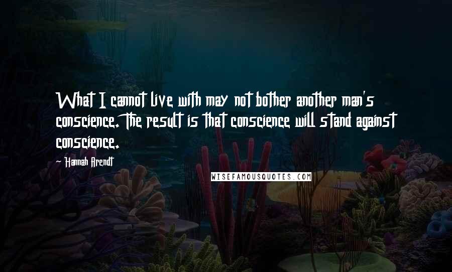 Hannah Arendt Quotes: What I cannot live with may not bother another man's conscience. The result is that conscience will stand against conscience.