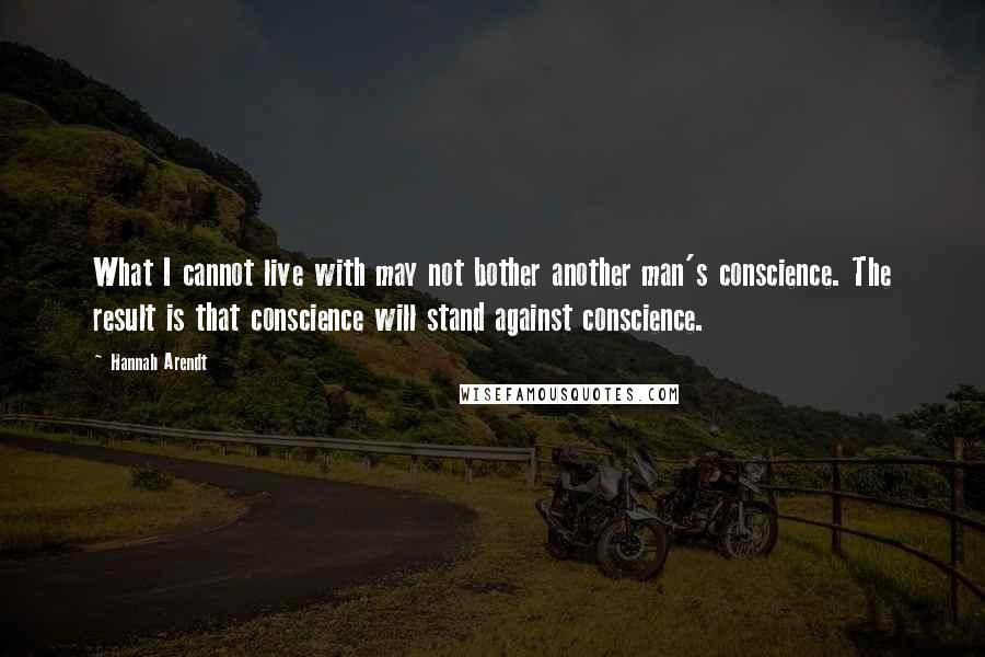 Hannah Arendt Quotes: What I cannot live with may not bother another man's conscience. The result is that conscience will stand against conscience.