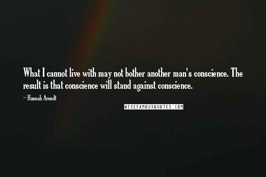 Hannah Arendt Quotes: What I cannot live with may not bother another man's conscience. The result is that conscience will stand against conscience.