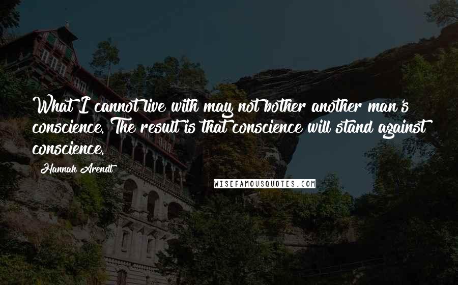 Hannah Arendt Quotes: What I cannot live with may not bother another man's conscience. The result is that conscience will stand against conscience.