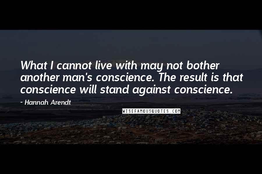 Hannah Arendt Quotes: What I cannot live with may not bother another man's conscience. The result is that conscience will stand against conscience.