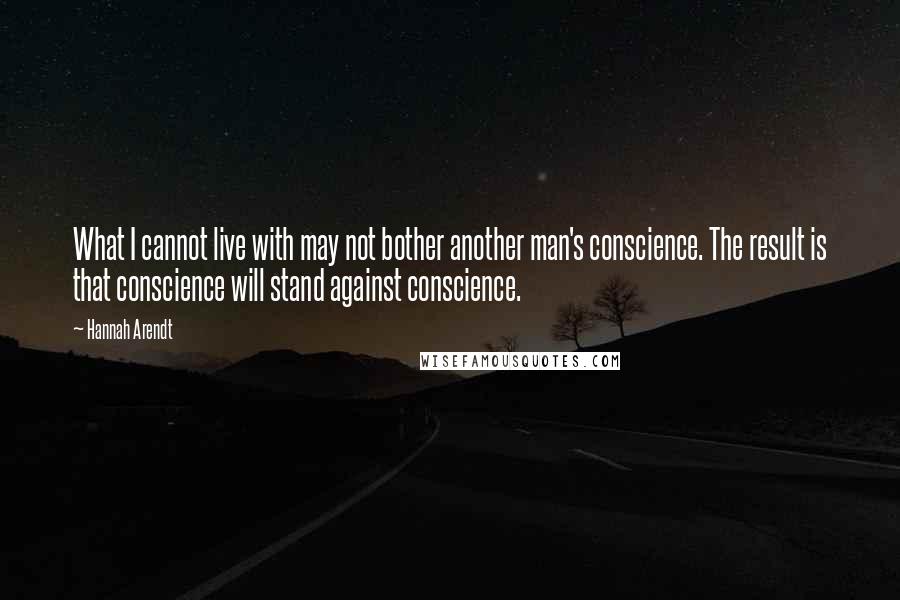 Hannah Arendt Quotes: What I cannot live with may not bother another man's conscience. The result is that conscience will stand against conscience.