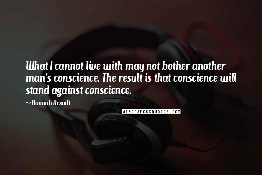 Hannah Arendt Quotes: What I cannot live with may not bother another man's conscience. The result is that conscience will stand against conscience.